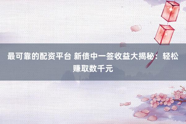 最可靠的配资平台 新债中一签收益大揭秘：轻松赚取数千元
