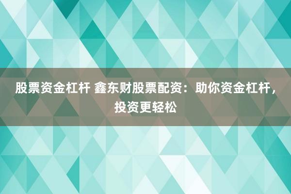 股票资金杠杆 鑫东财股票配资：助你资金杠杆，投资更轻松