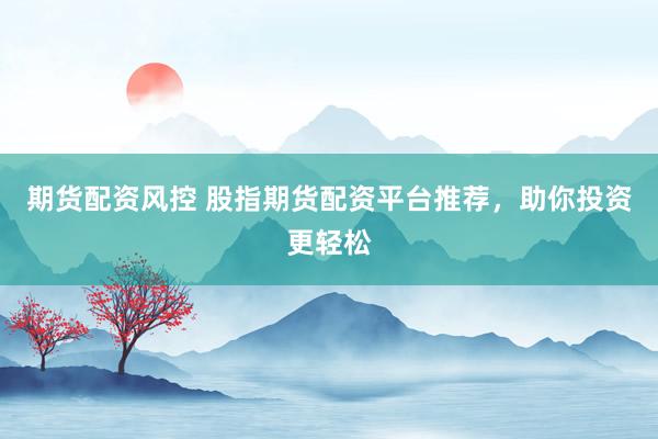 期货配资风控 股指期货配资平台推荐，助你投资更轻松