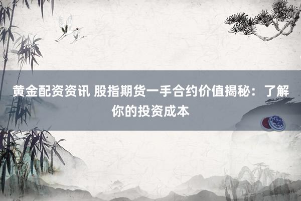 黄金配资资讯 股指期货一手合约价值揭秘：了解你的投资成本