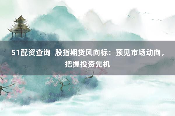 51配资查询  股指期货风向标：预见市场动向，把握投资先机