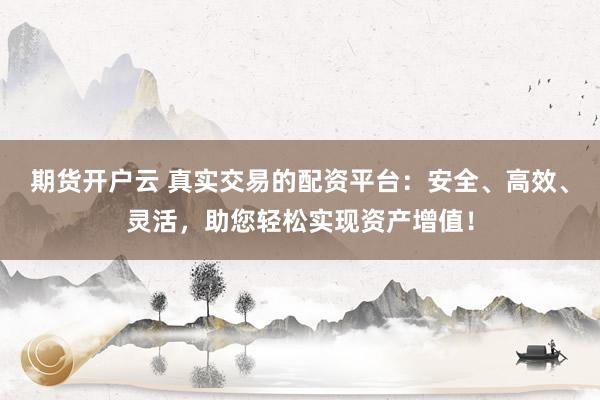 期货开户云 真实交易的配资平台：安全、高效、灵活，助您轻松实现资产增值！