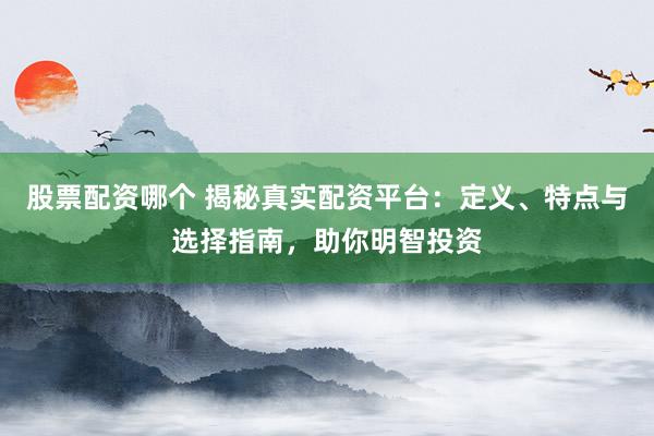股票配资哪个 揭秘真实配资平台：定义、特点与选择指南，助你明智投资