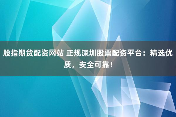 股指期货配资网站 正规深圳股票配资平台：精选优质，安全可靠！