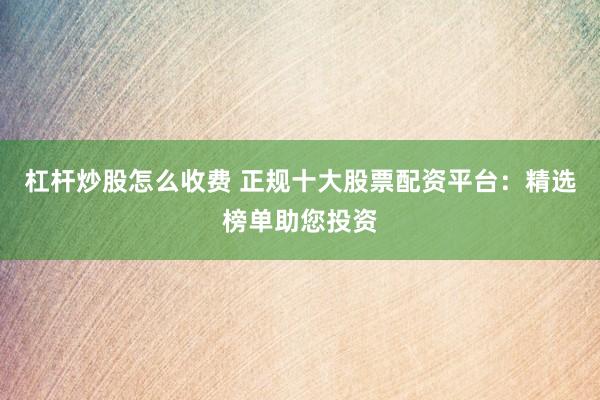 杠杆炒股怎么收费 正规十大股票配资平台：精选榜单助您投资