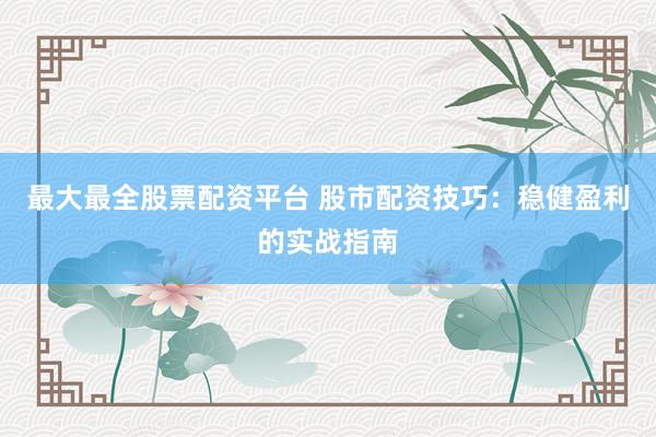 最大最全股票配资平台 股市配资技巧：稳健盈利的实战指南