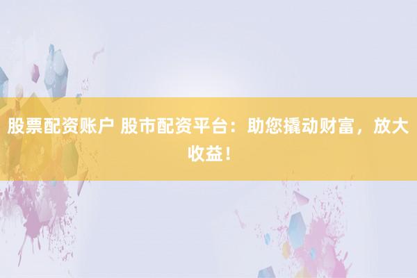股票配资账户 股市配资平台：助您撬动财富，放大收益！