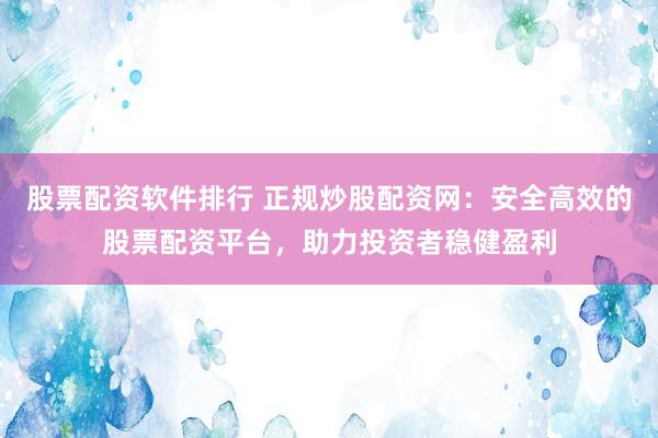 股票配资软件排行 正规炒股配资网：安全高效的股票配资平台，助力投资者稳健盈利