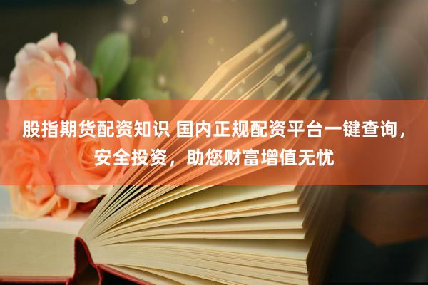 股指期货配资知识 国内正规配资平台一键查询，安全投资，助您财富增值无忧