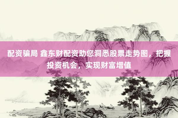配资骗局 鑫东财配资助您洞悉股票走势图，把握投资机会，实现财富增值