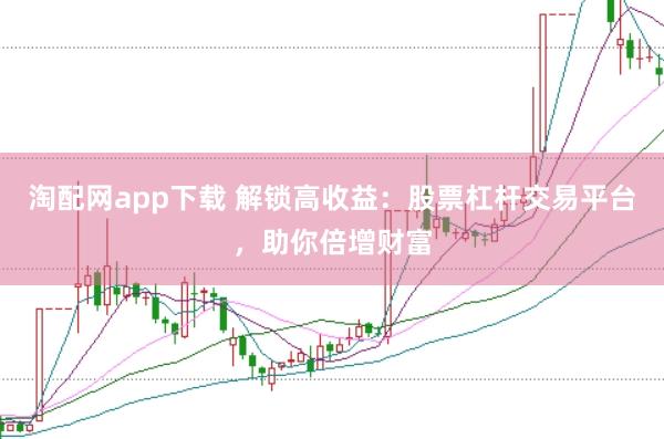 淘配网app下载 解锁高收益：股票杠杆交易平台，助你倍增财富
