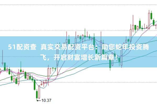 51配资查  真实交易配资平台：助您蛇年投资腾飞，开启财富增长新篇章！