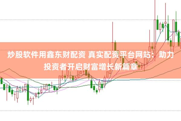 炒股软件用鑫东财配资 真实配资平台网站：助力投资者开启财富增长新篇章
