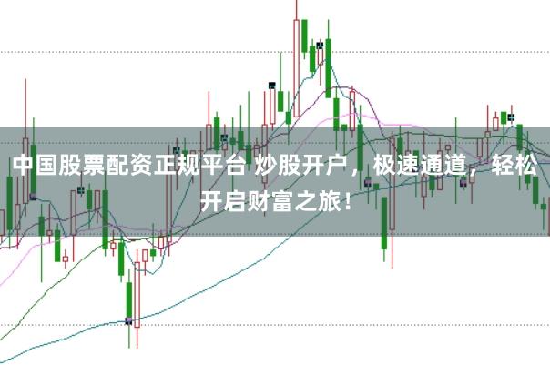 中国股票配资正规平台 炒股开户，极速通道，轻松开启财富之旅！