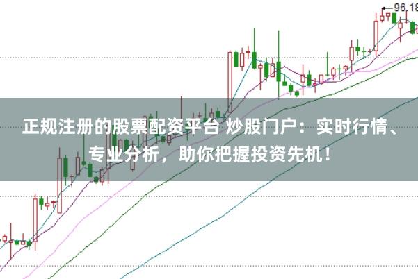 正规注册的股票配资平台 炒股门户：实时行情、专业分析，助你把握投资先机！