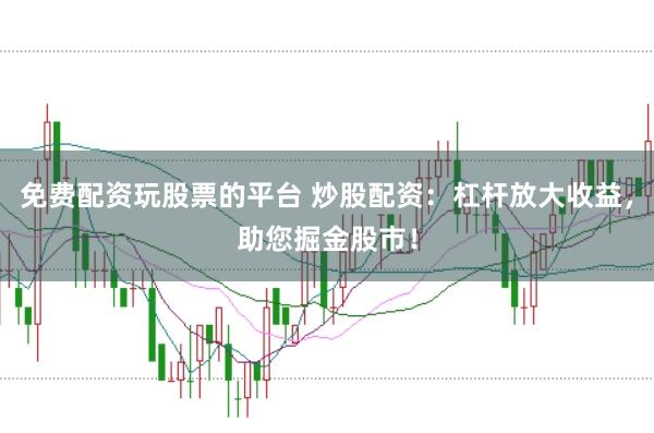 免费配资玩股票的平台 炒股配资：杠杆放大收益，助您掘金股市！
