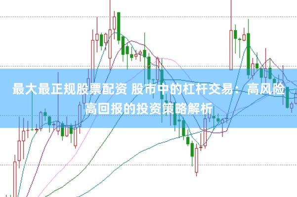 最大最正规股票配资 股市中的杠杆交易：高风险高回报的投资策略解析