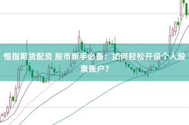 恒指期货配资 股市新手必备：如何轻松开设个人股票账户？