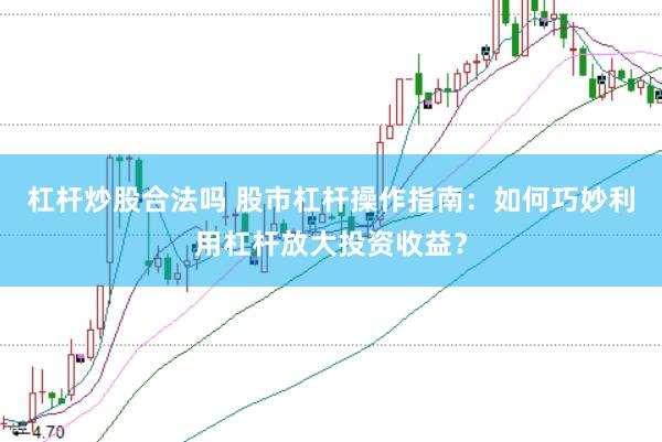 杠杆炒股合法吗 股市杠杆操作指南：如何巧妙利用杠杆放大投资收益？