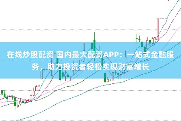 在线炒股配资 国内最大配资APP：一站式金融服务，助力投资者轻松实现财富增长