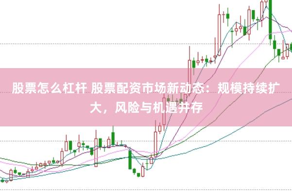 股票怎么杠杆 股票配资市场新动态：规模持续扩大，风险与机遇并存