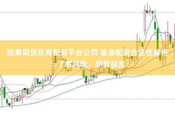 股票期货在线配资平台公司 香港配资合法性解析：了解风险，明智投资