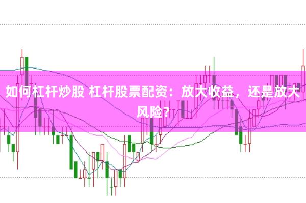 如何杠杆炒股 杠杆股票配资：放大收益，还是放大风险？