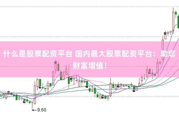 什么是股票配资平台 国内最大股票配资平台：助您财富增值！
