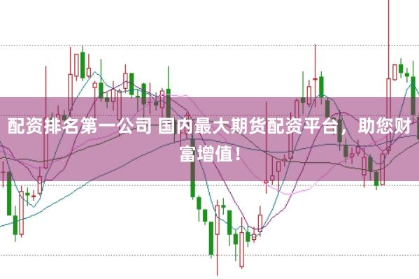 配资排名第一公司 国内最大期货配资平台，助您财富增值！