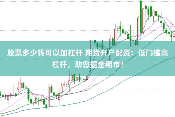 股票多少钱可以加杠杆 期货开户配资：低门槛高杠杆，助您掘金期市！