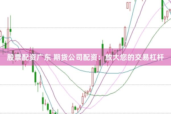 股票配资广东 期货公司配资：放大您的交易杠杆