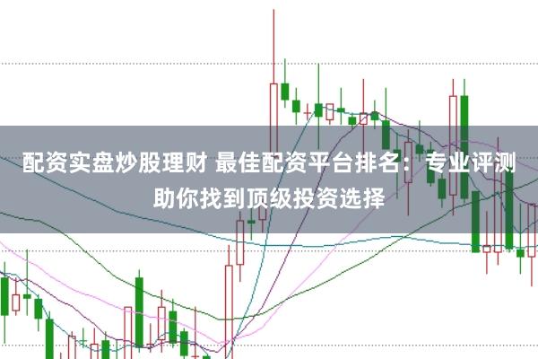 配资实盘炒股理财 最佳配资平台排名：专业评测助你找到顶级投资选择
