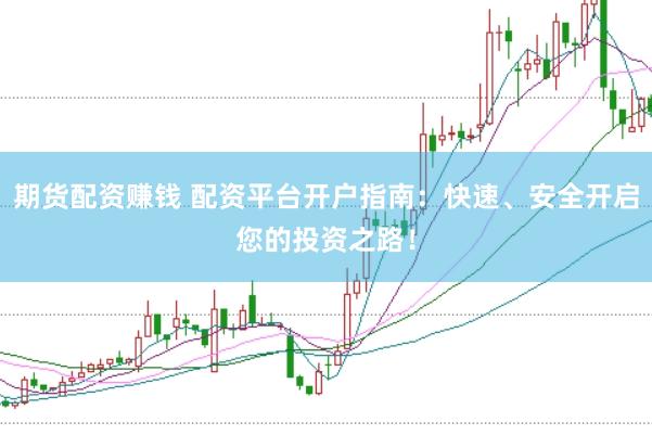 期货配资赚钱 配资平台开户指南：快速、安全开启您的投资之路！