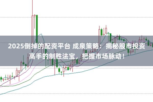 2025倒掉的配资平台 成泉策略：揭秘股市投资高手的制胜法宝，把握市场脉动！