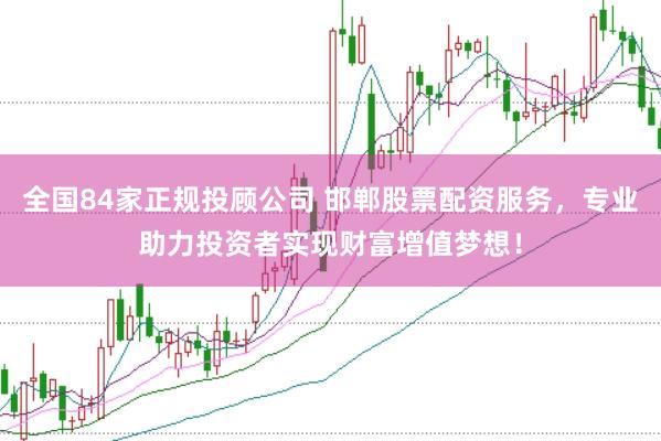 全国84家正规投顾公司 邯郸股票配资服务，专业助力投资者实现财富增值梦想！