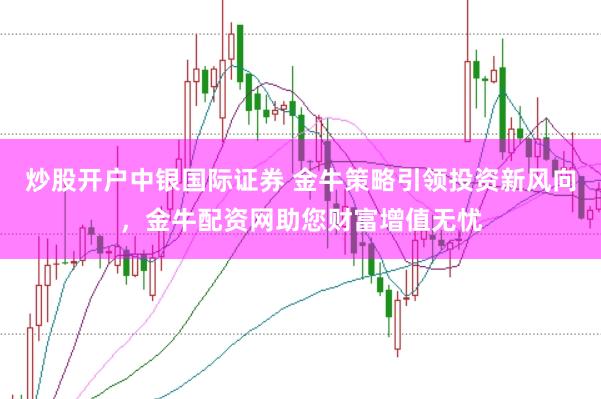炒股开户中银国际证券 金牛策略引领投资新风向，金牛配资网助您财富增值无忧