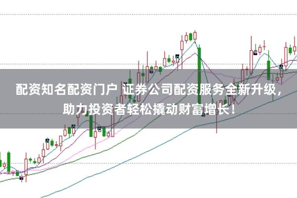 配资知名配资门户 证券公司配资服务全新升级，助力投资者轻松撬动财富增长！