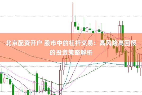 北京配资开户 股市中的杠杆交易：高风险高回报的投资策略解析