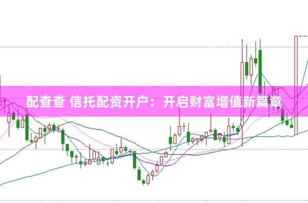 配查查 信托配资开户：开启财富增值新篇章