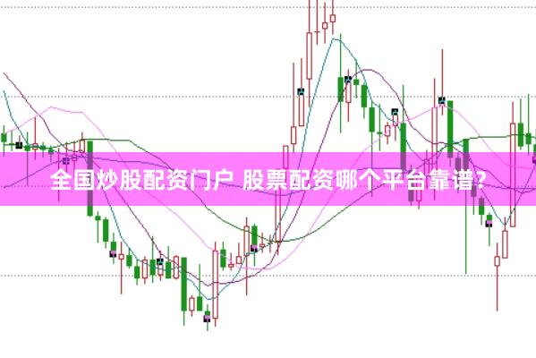 全国炒股配资门户 股票配资哪个平台靠谱？