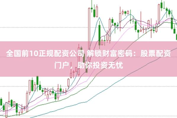 全国前10正规配资公司 解锁财富密码：股票配资门户，助你投资无忧