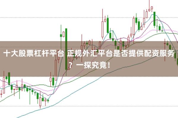 十大股票杠杆平台 正规外汇平台是否提供配资服务？一探究竟！