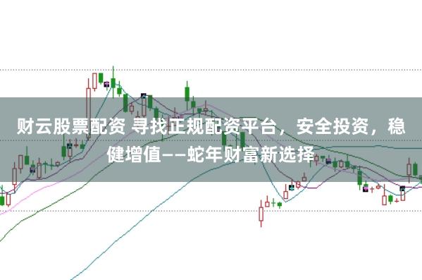 财云股票配资 寻找正规配资平台，安全投资，稳健增值——蛇年财富新选择