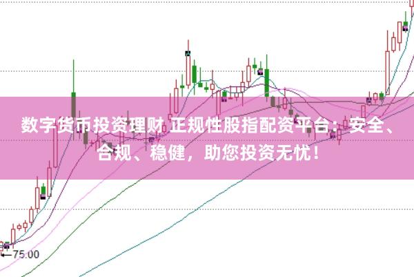 数字货币投资理财 正规性股指配资平台：安全、合规、稳健，助您投资无忧！