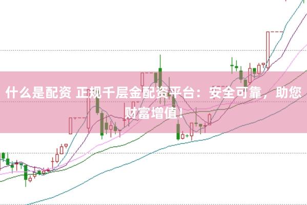 什么是配资 正规千层金配资平台：安全可靠，助您财富增值！