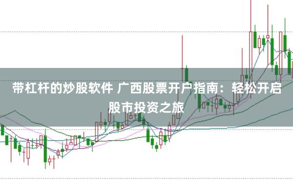 带杠杆的炒股软件 广西股票开户指南：轻松开启股市投资之旅