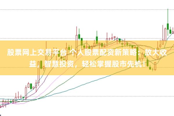 股票网上交易平台 个人股票配资新策略：放大收益，智慧投资，轻松掌握股市先机！