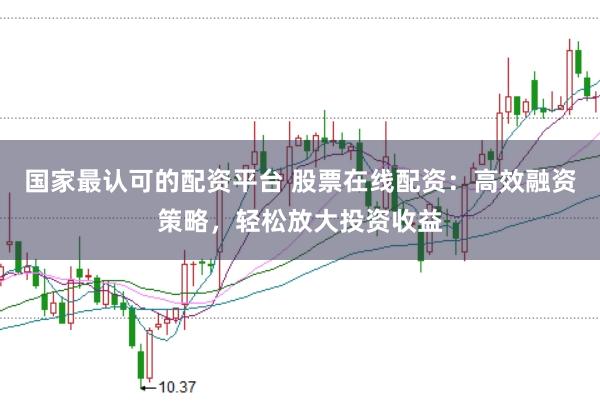 国家最认可的配资平台 股票在线配资：高效融资策略，轻松放大投资收益