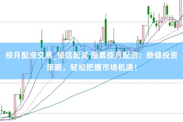 按月配资交易_恒信配资 股票按月配资：稳健投资策略，轻松把握市场机遇！
