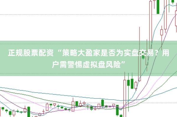 正规股票配资 “策略大盈家是否为实盘交易？用户需警惕虚拟盘风险”